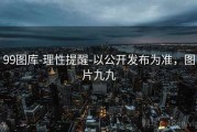 99图库-理性提醒-以公开发布为准，图片九九