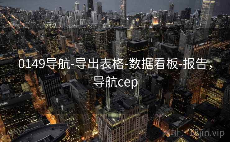 0149导航-导出表格-数据看板-报告，导航cep