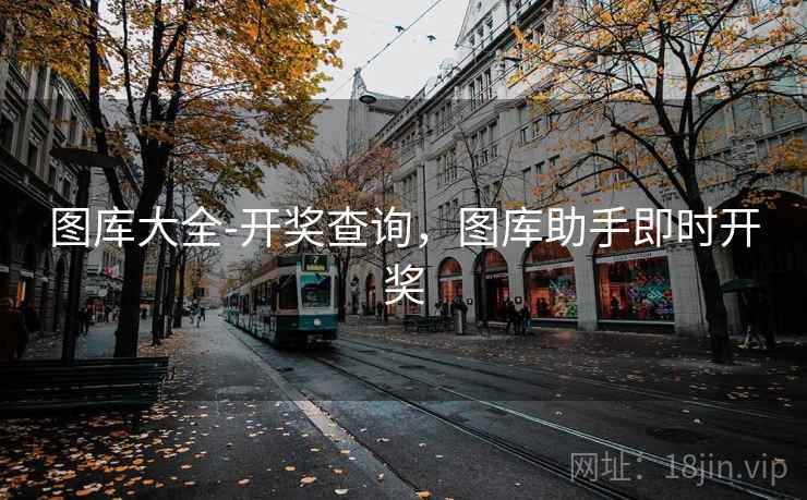 图库大全-开奖查询，图库助手即时开奖