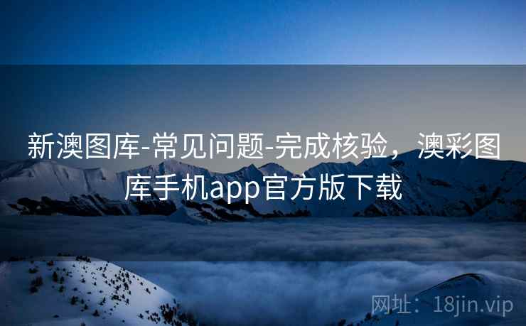 新澳图库-常见问题-完成核验，澳彩图库手机app官方版下载