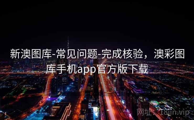 新澳图库-常见问题-完成核验，澳彩图库手机app官方版下载