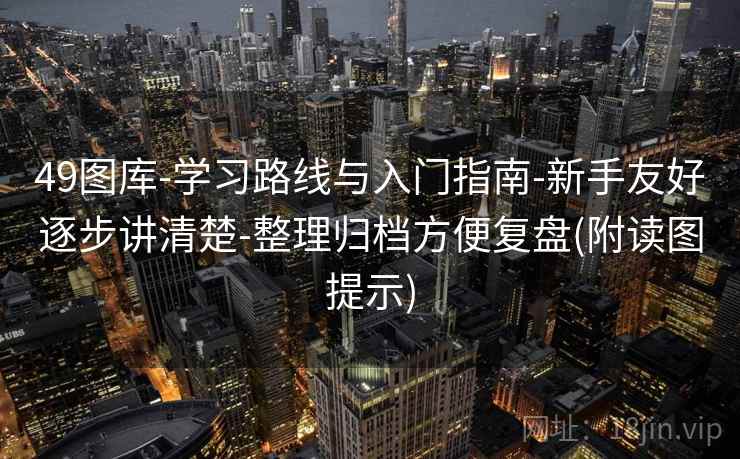 49图库-学习路线与入门指南-新手友好逐步讲清楚-整理归档方便复盘(附读图提示)