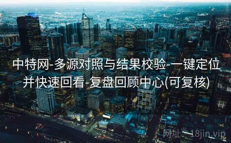 中特网-多源对照与结果校验-一键定位并快速回看-复盘回顾中心(可复核)