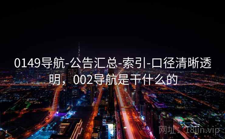 0149导航-公告汇总-索引-口径清晰透明，002导航是干什么的