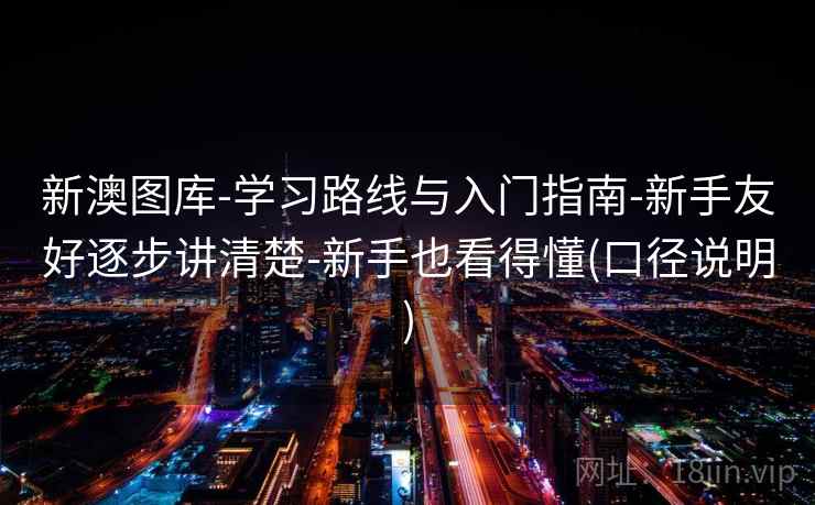 新澳图库-学习路线与入门指南-新手友好逐步讲清楚-新手也看得懂(口径说明)