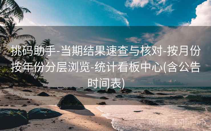 挑码助手-当期结果速查与核对-按月份按年份分层浏览-统计看板中心(含公告时间表)
