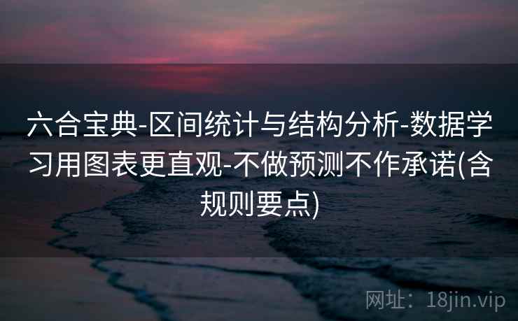 六合宝典-区间统计与结构分析-数据学习用图表更直观-不做预测不作承诺(含规则要点)